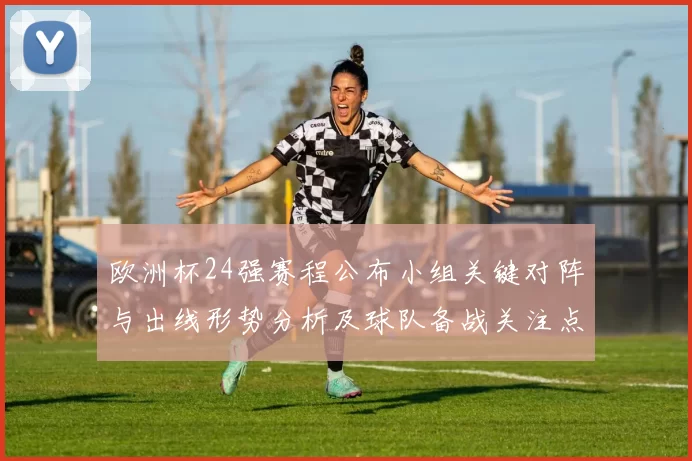 欧洲杯24强赛程公布小组关键对阵与出线形势分析及球队备战关注点