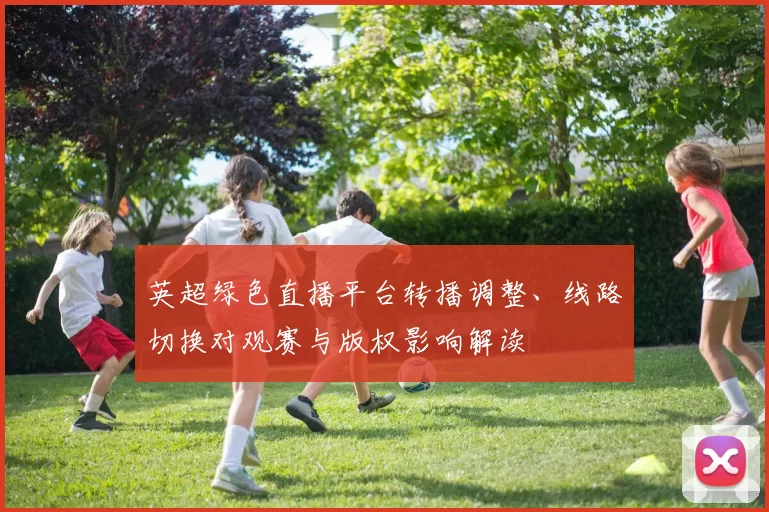 英超绿色直播平台转播调整、线路切换对观赛与版权影响解读