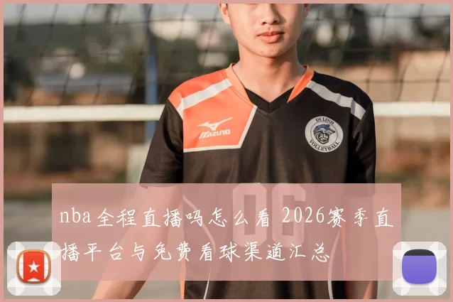 nba全程直播吗怎么看 2026赛季直播平台与免费看球渠道汇总