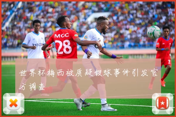 世界杯梅西被质疑假球事件引发官方调查