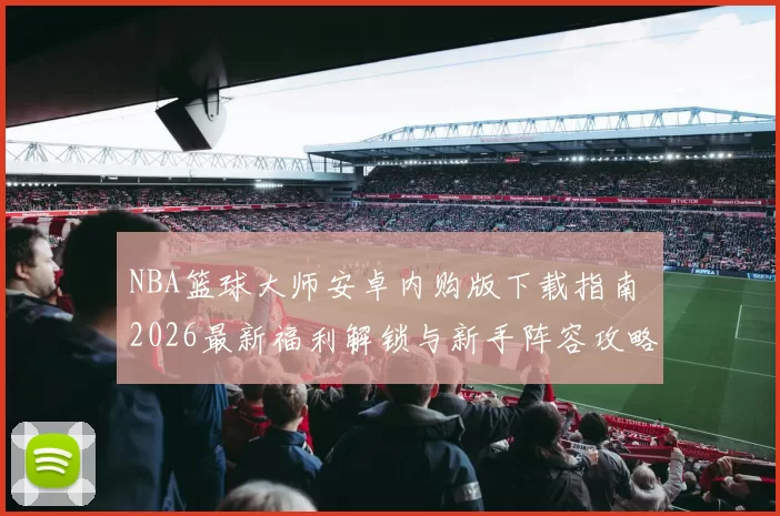 NBA篮球大师安卓内购版下载指南 2026最新福利解锁与新手阵容攻略