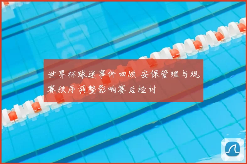 世界杯球迷事件回顾 安保管理与观赛秩序调整影响赛后检讨