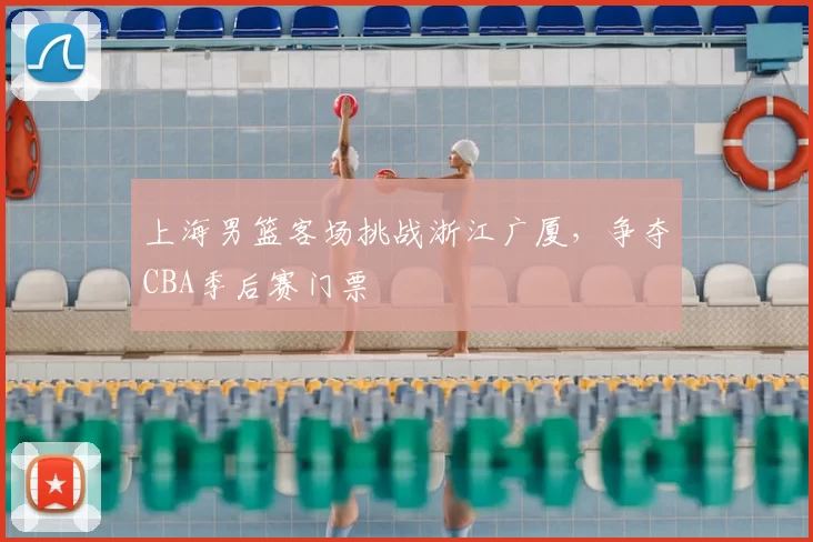 上海男篮客场挑战浙江广厦，争夺CBA季后赛门票