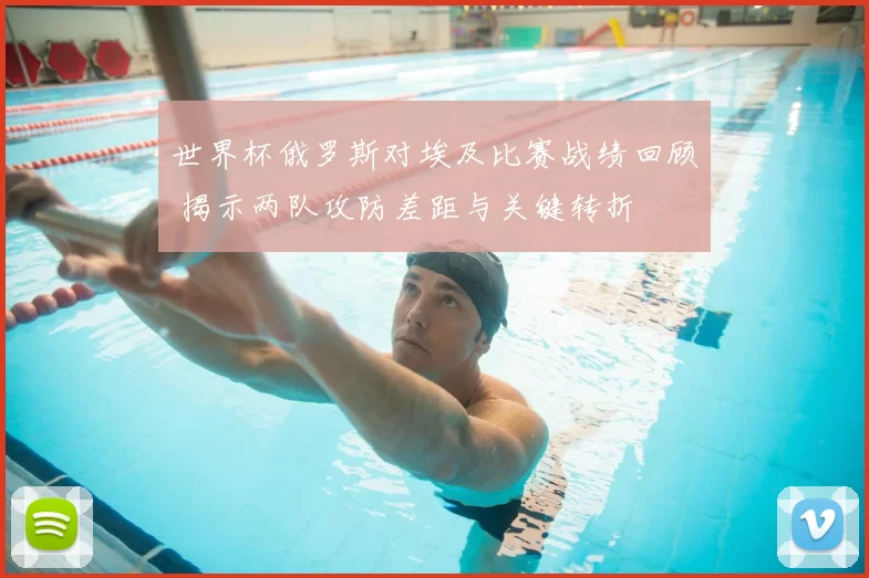 世界杯俄罗斯对埃及比赛战绩回顾 揭示两队攻防差距与关键转折