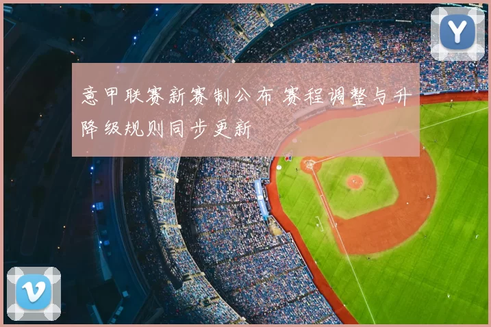 意甲联赛新赛制公布 赛程调整与升降级规则同步更新