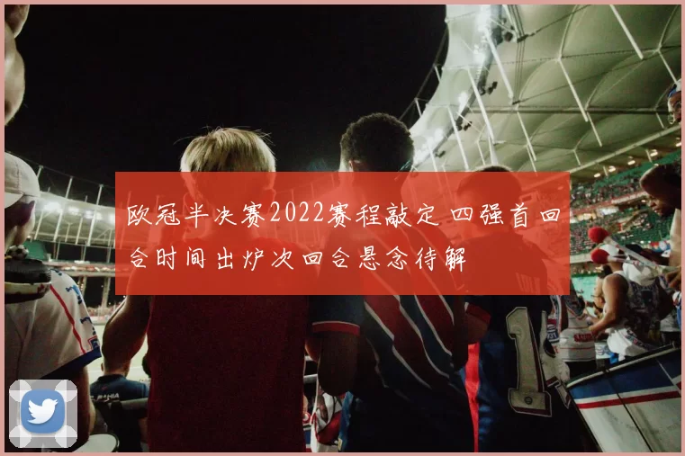 欧冠半决赛2022赛程敲定 四强首回合时间出炉次回合悬念待解