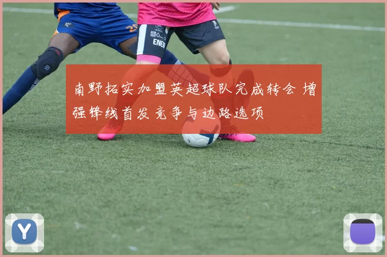 南野拓实加盟英超球队完成转会 增强锋线首发竞争与边路选项