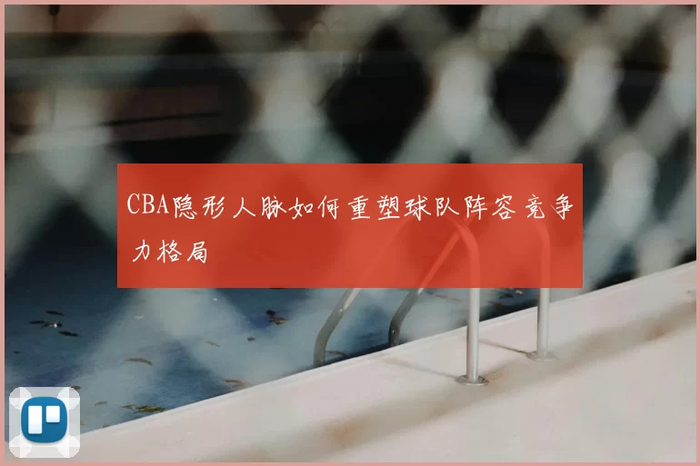 CBA隐形人脉如何重塑球队阵容竞争力格局