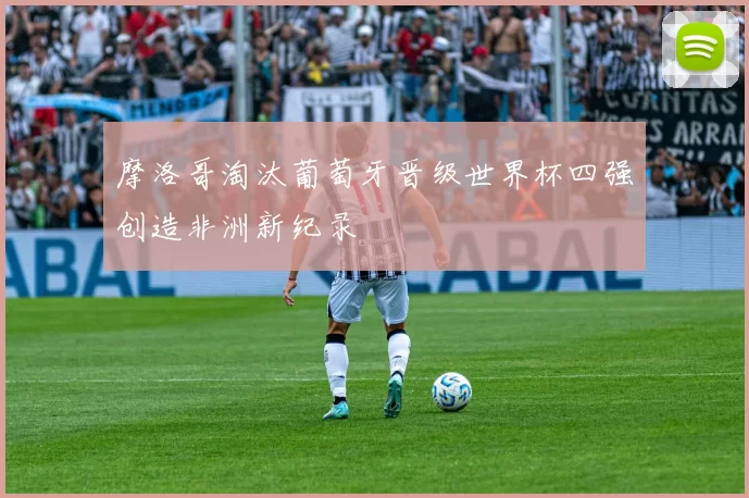 摩洛哥淘汰葡萄牙晋级世界杯四强创造非洲新纪录