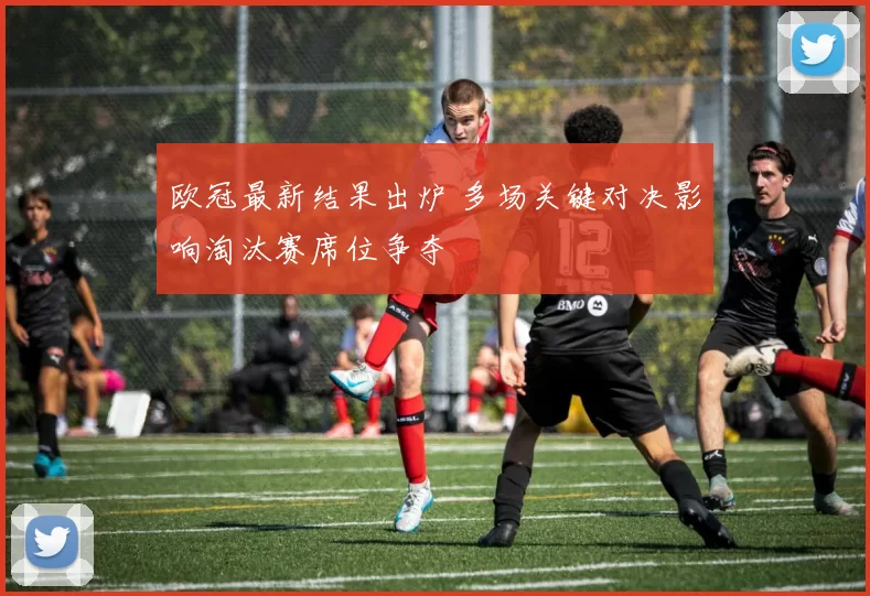 欧冠最新结果出炉 多场关键对决影响淘汰赛席位争夺