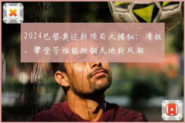 2024巴黎奥运新项目大揭秘:滑板、攀登等谁能掀翻天地新风潮