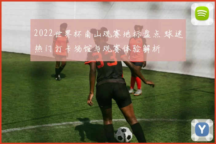 2022世界杯南山观赛地标盘点 球迷热门打卡场馆与观赛体验解析