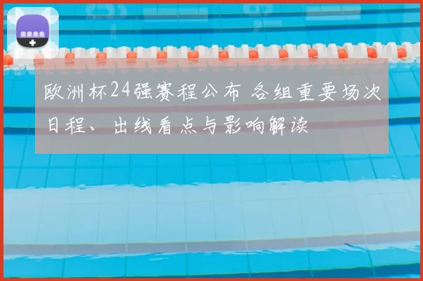 欧洲杯24强赛程公布 各组重要场次日程、出线看点与影响解读