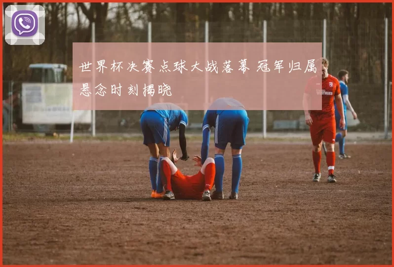 世界杯决赛点球大战落幕 冠军归属悬念时刻揭晓