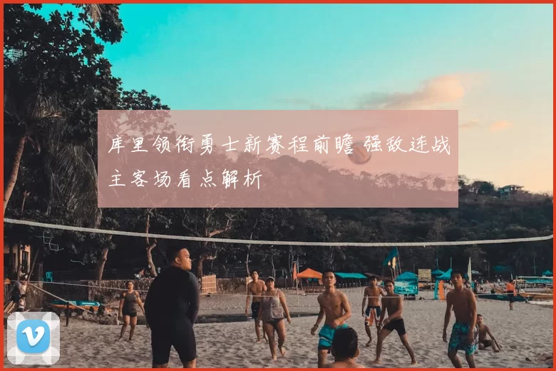 库里领衔勇士新赛程前瞻 强敌连战主客场看点解析