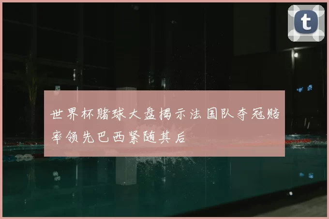 世界杯赌球大盘揭示法国队夺冠赔率领先巴西紧随其后