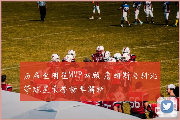 历届全明星MVP回顾 詹姆斯与科比等球星荣誉榜单解析