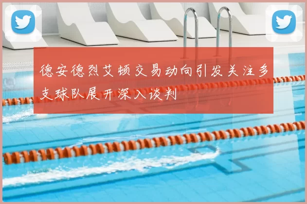 德安德烈艾顿交易动向引发关注多支球队展开深入谈判
