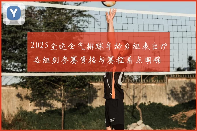 2025全运会气排球年龄分组表出炉 各组别参赛资格与赛程看点明确