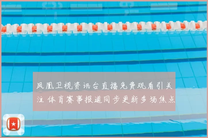 凤凰卫视资讯台直播免费观看引关注 体育赛事报道同步更新多场焦点对决