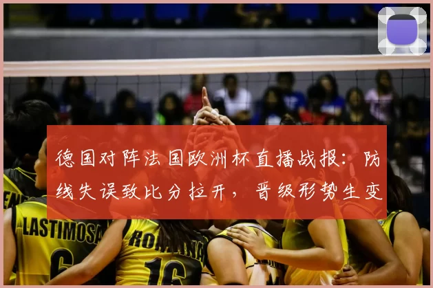 德国对阵法国欧洲杯直播战报：防线失误致比分拉开，晋级形势生变