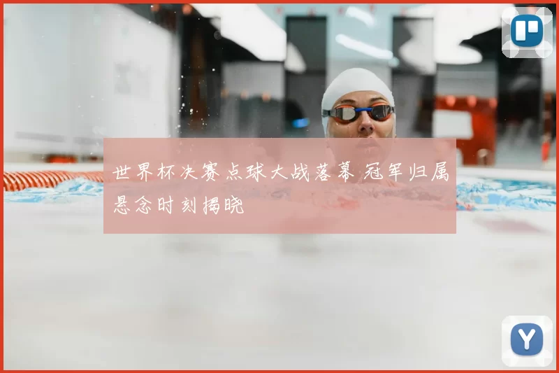 世界杯决赛点球大战落幕 冠军归属悬念时刻揭晓