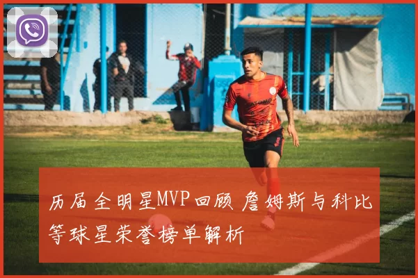 历届全明星MVP回顾 詹姆斯与科比等球星荣誉榜单解析