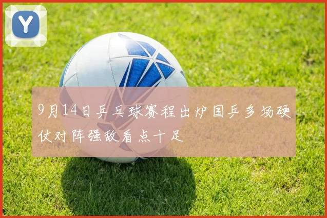 9月14日乒乓球赛程出炉国乒多场硬仗对阵强敌看点十足