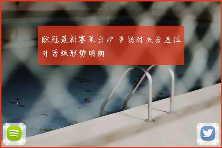 欧冠最新赛果出炉 多场对决分差拉开晋级形势明朗