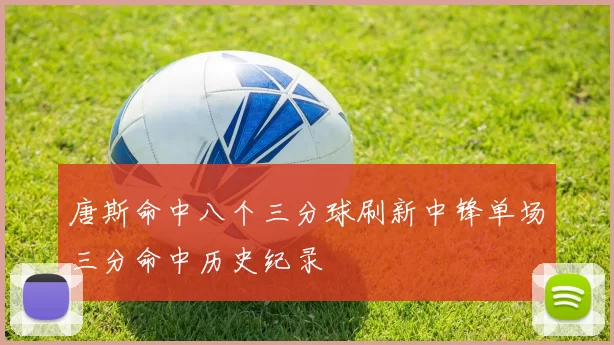 唐斯命中八个三分球刷新中锋单场三分命中历史纪录