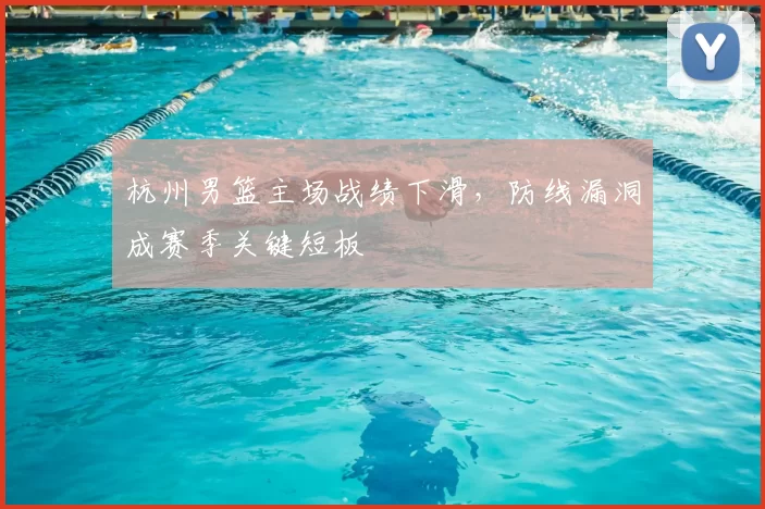 杭州男篮主场战绩下滑，防线漏洞成赛季关键短板