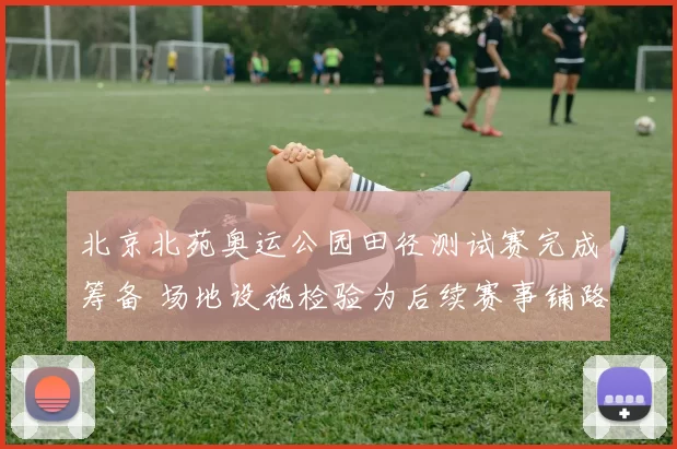 北京北苑奥运公园田径测试赛完成筹备 场地设施检验为后续赛事铺路