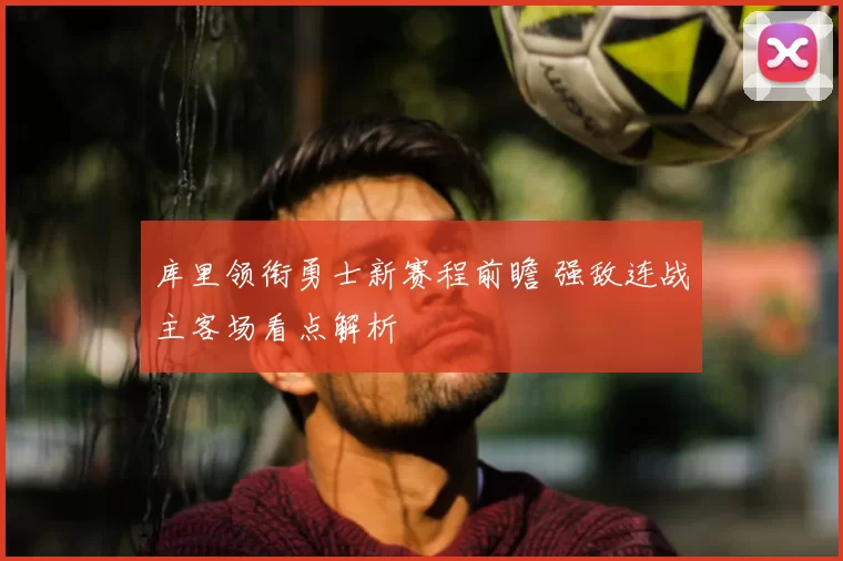 库里领衔勇士新赛程前瞻 强敌连战主客场看点解析