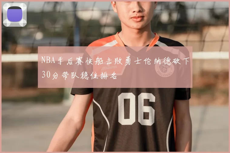 NBA季后赛快船击败勇士伦纳德砍下30分带队稳住排名