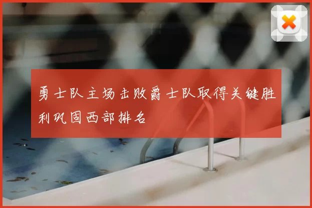 勇士队主场击败爵士队取得关键胜利巩固西部排名