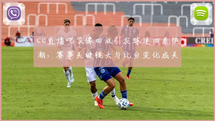 cc直播吧录像回放引发球迷回看热潮，赛事关键镜头与比分变化成关注焦点