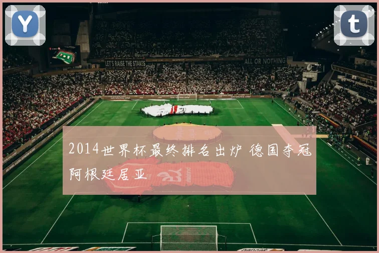 2014世界杯最终排名出炉 德国夺冠阿根廷居亚
