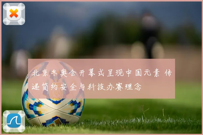 北京冬奥会开幕式呈现中国元素 传递简约安全与科技办赛理念