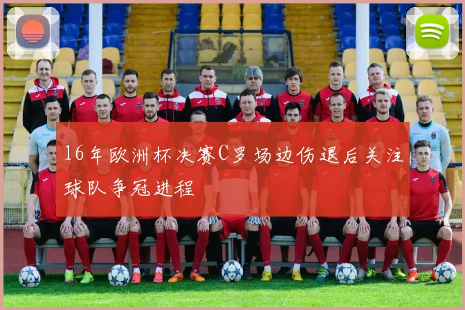 16年欧洲杯决赛C罗场边伤退后关注球队争冠进程