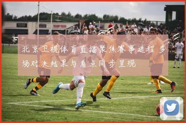 北京卫视体育直播聚焦赛事进程 多场对决结果与看点同步呈现