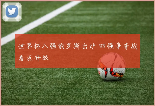 世界杯八强俄罗斯出炉 四强争夺战看点升级