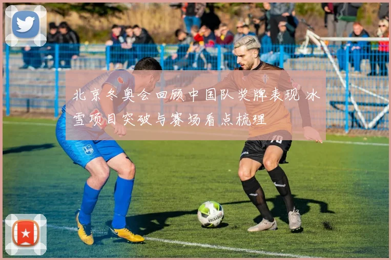 北京冬奥会回顾中国队奖牌表现 冰雪项目突破与赛场看点梳理