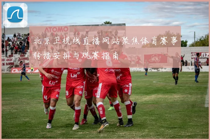 北京卫视线直播网站聚焦体育赛事转播安排与观赛指南