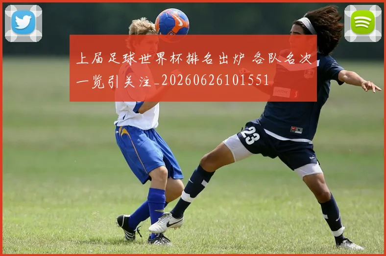 上届足球世界杯排名出炉 各队名次一览引关注_20260626101551