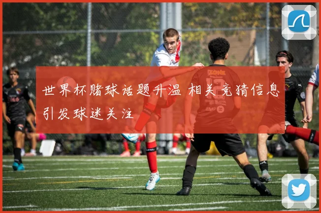 世界杯赌球话题升温 相关竞猜信息引发球迷关注