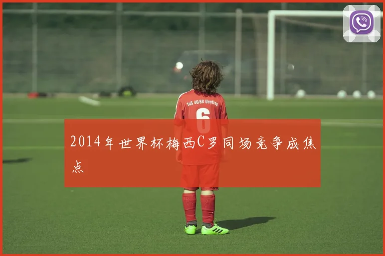 2014年世界杯梅西C罗同场竞争成焦点